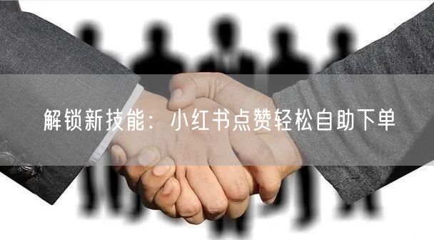 解锁新技能:小红书点赞轻松自助下单