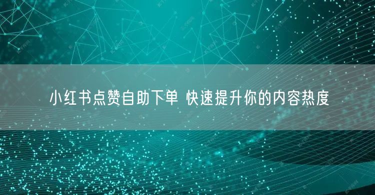 小红书点赞自助下单 快速提升你的内容热度