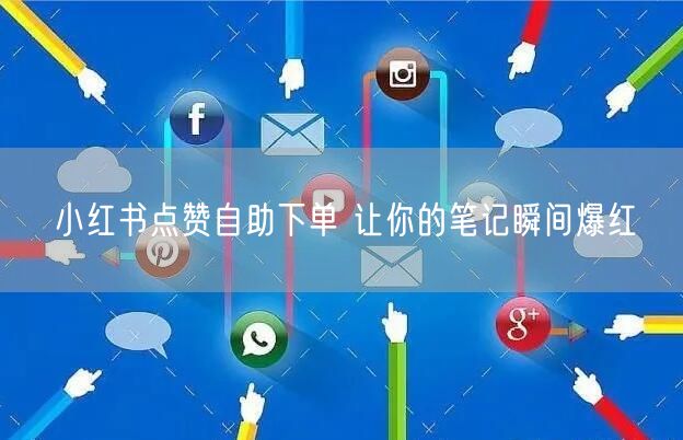 小红书点赞自助下单 让你的笔记瞬间爆红