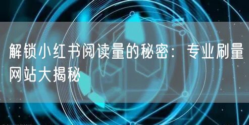 解锁小红书阅读量的秘密:专业刷量网站大揭秘