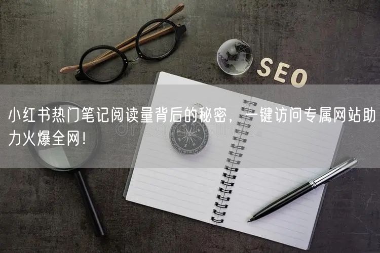 小红书热门笔记阅读量背后的秘密,一键访问专属网站助力火爆全网!