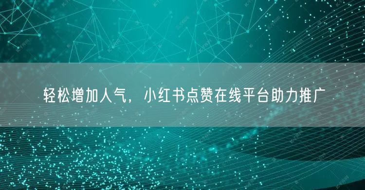 轻松增加人气,小红书点赞在线平台助力推广