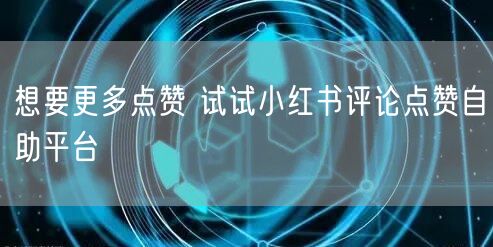 想要更多点赞 试试小红书评论点赞自助平台