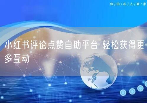 小红书评论点赞自助平台 轻松获得更多互动