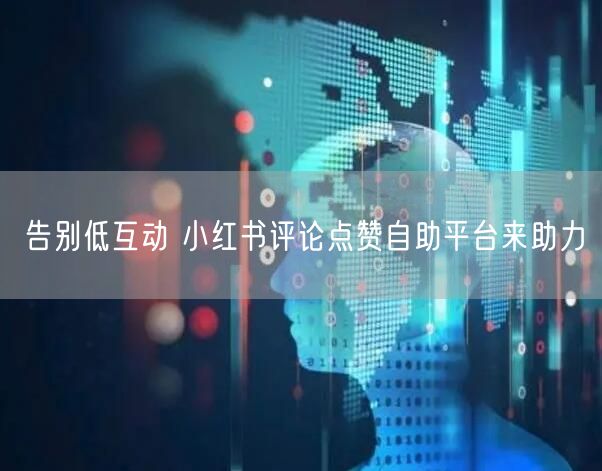 告别低互动 小红书评论点赞自助平台来助力
