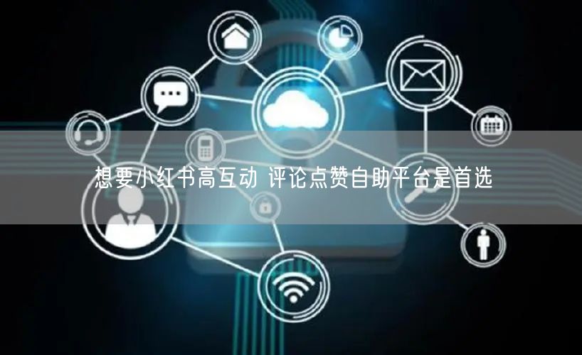 想要小红书高互动 评论点赞自助平台是首选