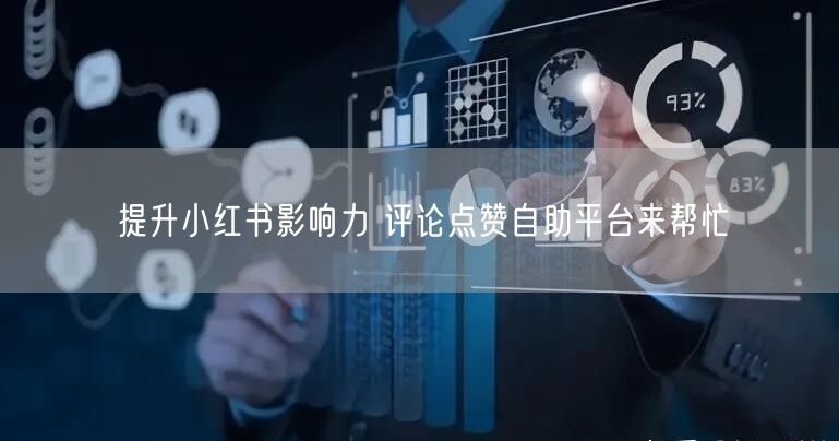 提升小红书影响力 评论点赞自助平台来帮忙