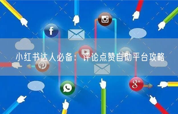 小红书达人必备:评论点赞自助平台攻略