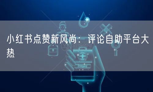 小红书点赞新风尚：评论自助平台大热