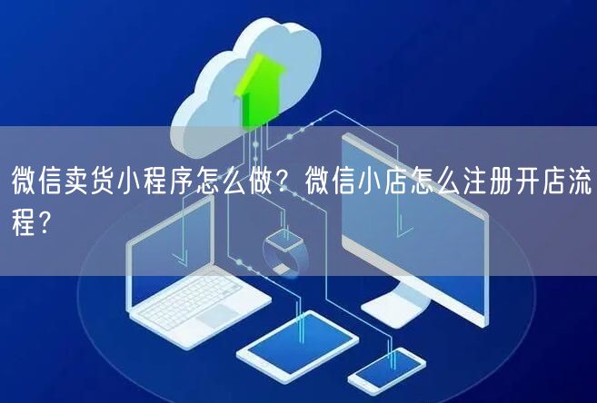 微信卖货小程序怎么做？微信小店怎么注册开店流程？