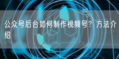 公众号后台如何制作视频号？方法介绍