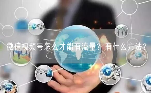 微信视频号怎么才能有流量？有什么方法？