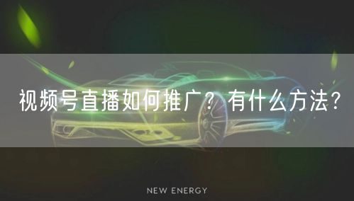 视频号直播如何推广?有什么方法?
