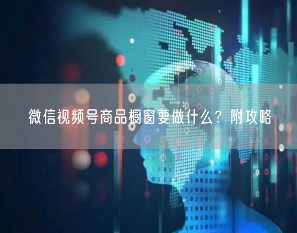 微信视频号商品橱窗要做什么?附攻略