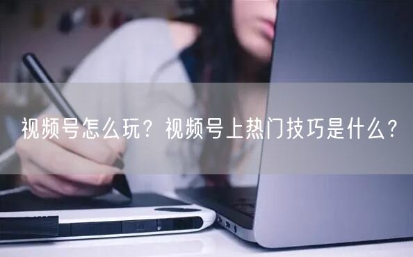视频号怎么玩?视频号上热门技巧是什么?