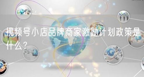 视频号小店品牌商家激励计划政策是什么?