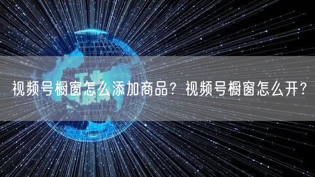 视频号橱窗怎么添加商品?视频号橱窗怎么开?