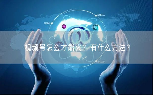 视频号怎么才能火?有什么方法?