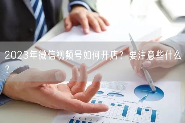 2023年微信视频号如何开店?要注意些什么?