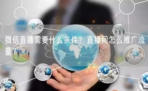 微信直播需要什么条件?直播间怎么推广流量?