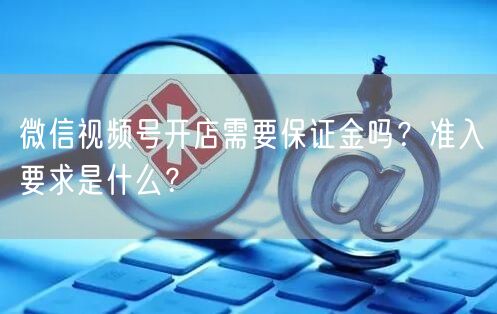 微信视频号开店需要保证金吗？准入要求是什么？