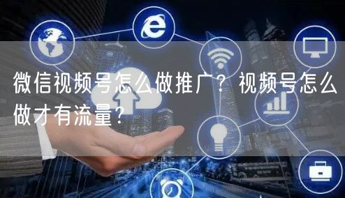 微信视频号怎么做推广？视频号怎么做才有流量？