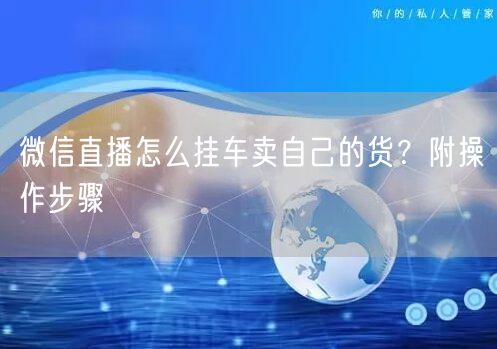 微信直播怎么挂车卖自己的货？附操作步骤