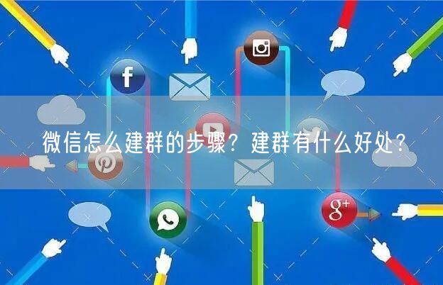 微信怎么建群的步骤？建群有什么好处？