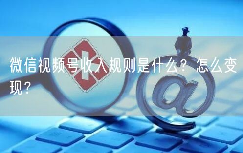 微信视频号收入规则是什么？怎么变现？