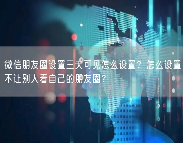 微信朋友圈设置三天可见怎么设置?怎么设置不让别人看自己的朋友圈?