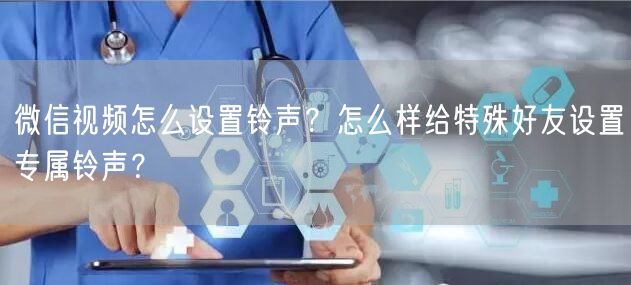 微信视频怎么设置铃声?怎么样给特殊好友设置专属铃声?