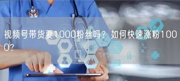 视频号带货要1000粉丝吗?如何快速涨粉1000?