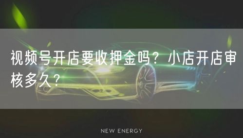 视频号开店要收押金吗?小店开店审核多久?