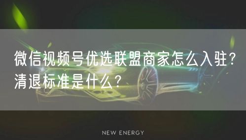 微信视频号优选联盟商家怎么入驻?清退标准是什么?