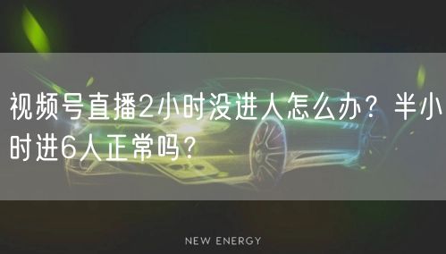 视频号直播2小时没进人怎么办?半小时进6人正常吗?