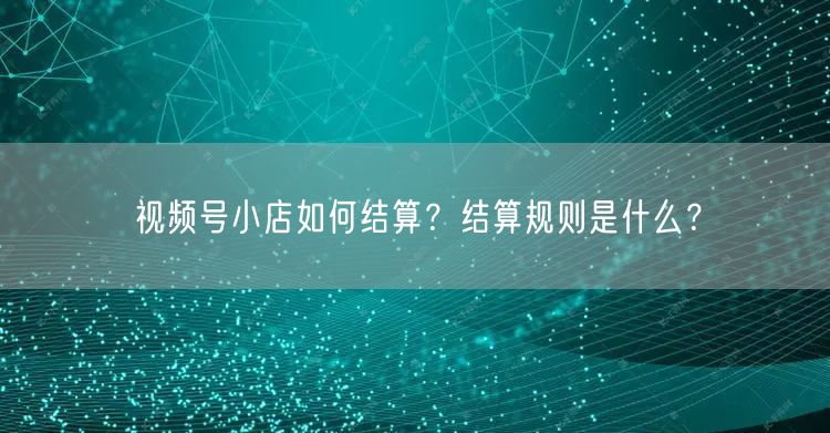视频号小店如何结算?结算规则是什么?