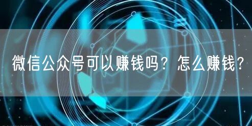 微信公众号可以赚钱吗?怎么赚钱?