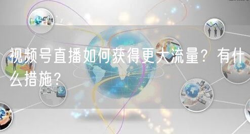 视频号直播如何获得更大流量?有什么措施?