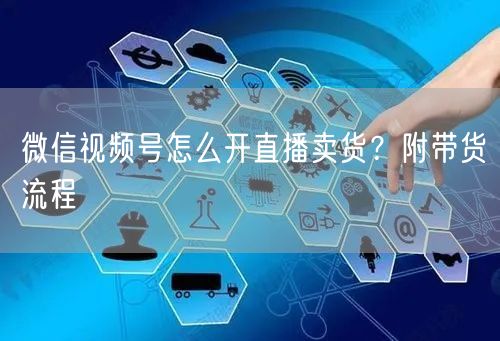 微信视频号怎么开直播卖货？附带货流程