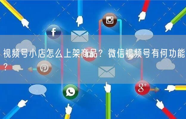 视频号小店怎么上架商品？微信视频号有何功能？