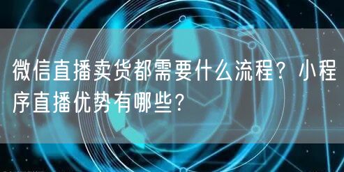 微信直播卖货都需要什么流程？小程序直播优势有哪些？