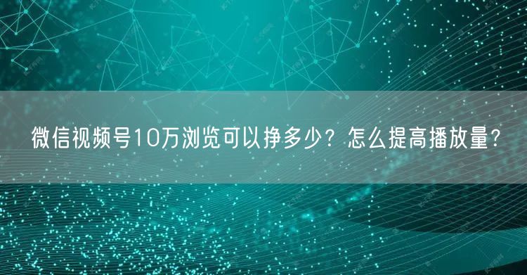 微信视频号10万浏览可以挣多少？怎么提高播放量？