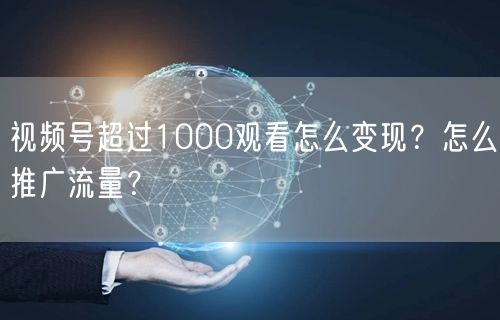 视频号超过1000观看怎么变现?怎么推广流量?