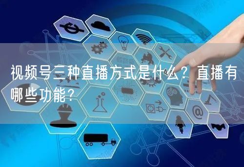 视频号三种直播方式是什么?直播有哪些功能?