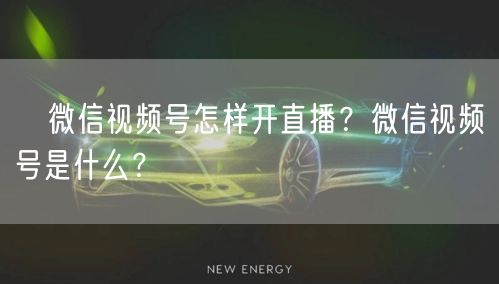 微信视频号怎样开直播?微信视频号是什么?