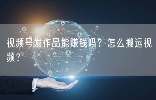 视频号发作品能赚钱吗?怎么搬运视频?