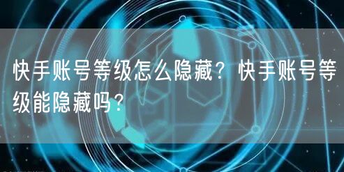 快手账号等级怎么隐藏？快手账号等级能隐藏吗？