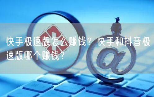 快手极速版怎么赚钱？快手和抖音极速版哪个赚钱？