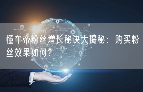 懂车帝粉丝增长秘诀大揭秘：购买粉丝效果如何？