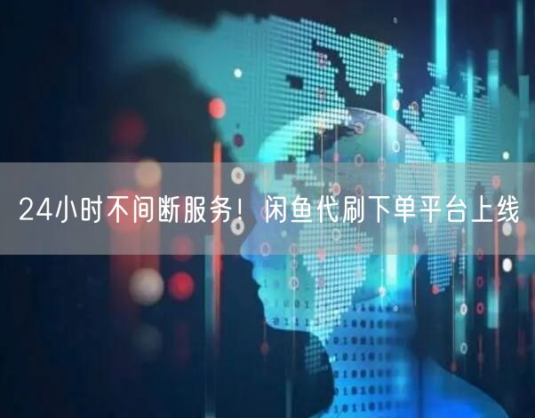 24小时不间断服务！闲鱼代刷下单平台上线